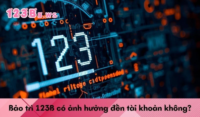 Bảo trì 123B có ảnh hưởng đến tài khoản không?