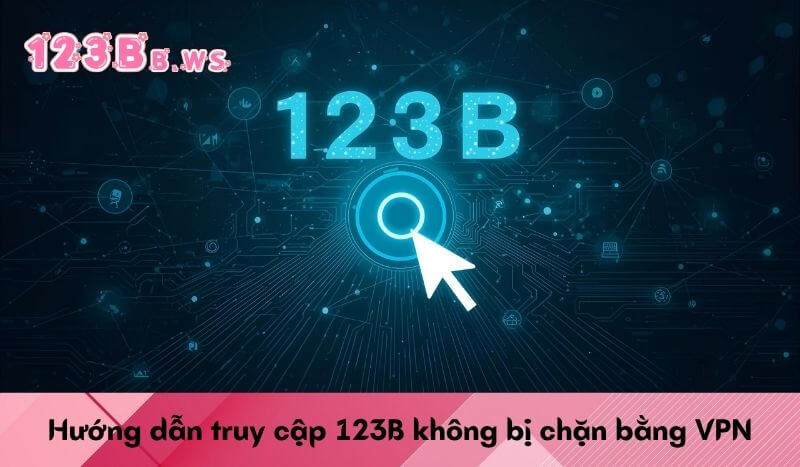 Hướng dẫn truy cập 123B không bị chặn bằng VPN
